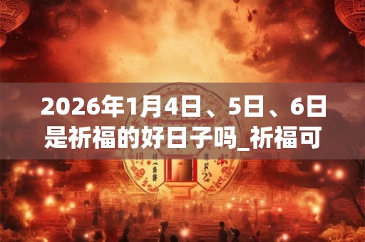 2026年1月4日、5日、6日是祈福的好日子吗_祈福可以吗