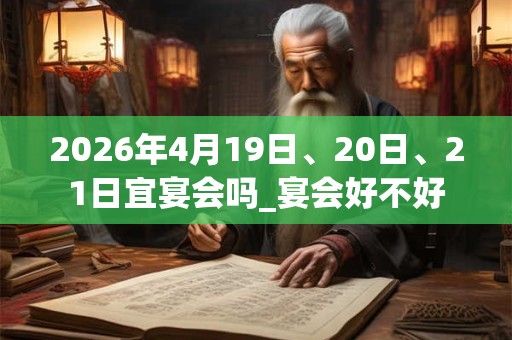 2026年4月19日、20日、21日宜宴会吗_宴会好不好