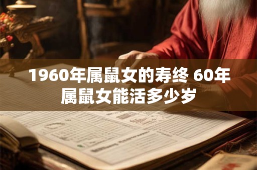 1960年属鼠女的寿终 60年属鼠女能活多少岁 1960年属鼠女的寿终 60年属鼠女能活多少岁