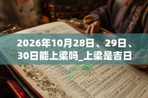 2026年10月28日、29日、30日能上梁吗_上梁是吉日吗 2026年10月28日、29日、30日能上梁吗_上梁是吉日吗