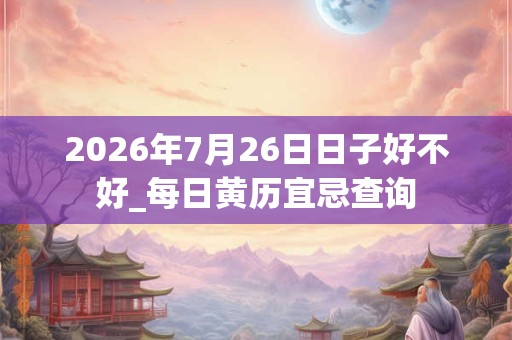 2026年7月26日日子好不好_每日黄历宜忌查询 2026年7月26日日子好不好_每日黄历宜忌查询