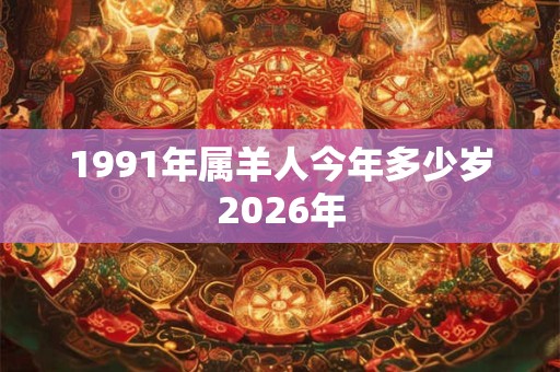 1991年属羊人今年多少岁2026年