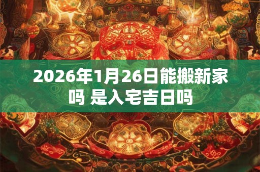 2026年1月26日能搬新家吗 是入宅吉日吗
