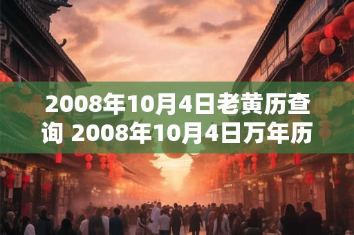 2008年10月4日老黄历查询 2008年10月4日万年历黄道吉日 2008年10月4日老黄历查询 2008年10月4日万年历黄道吉日
