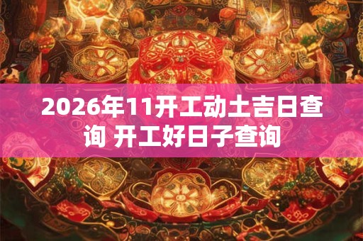2026年11开工动土吉日查询 开工好日子查询 2026年11开工动土吉日查询 开工好日子查询