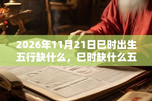 2026年11月21日巳时出生五行缺什么,巳时缺什么五行 2026年11月21日巳时出生五行缺什么,巳时缺什么五行