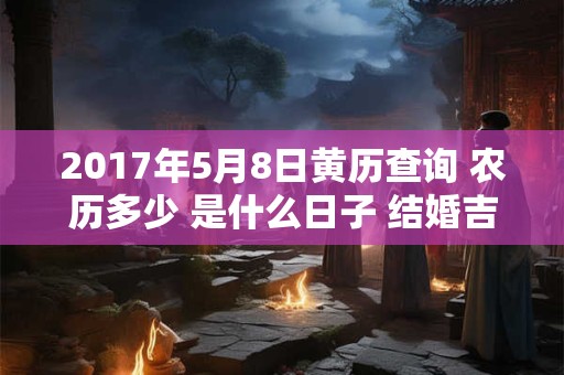 2017年5月8日黄历查询 农历多少 是什么日子 结婚吉时 2017年5月8日黄历查询 农历多少 是什么日子 结婚吉时