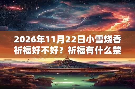 2026年11月22日小雪烧香祈福好不好?祈福有什么禁忌? 2026年11月22日小雪烧香祈福好不好?祈福有什么禁忌?