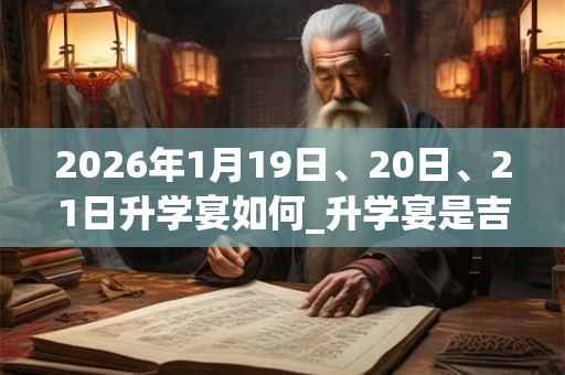 2026年1月19日、20日、21日升学宴如何_升学宴是吉日吗 2026年1月19日、20日、21日升学宴如何_升学宴是吉日吗