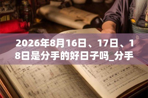 2026年8月16日、17日、18日是分手的好日子吗_分手可以吗