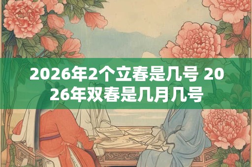 2026年2个立春是几号 2026年双春是几月几号 2026年2个立春是几号 2026年双春是几月几号