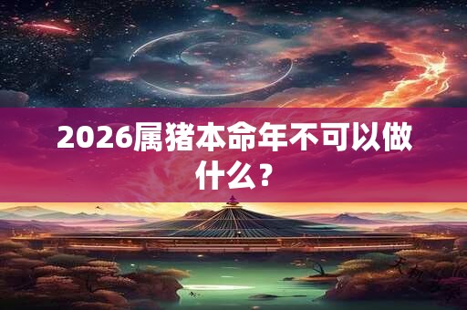 2026属猪本命年不可以做什么? 2026属猪本命年不可以做什么?