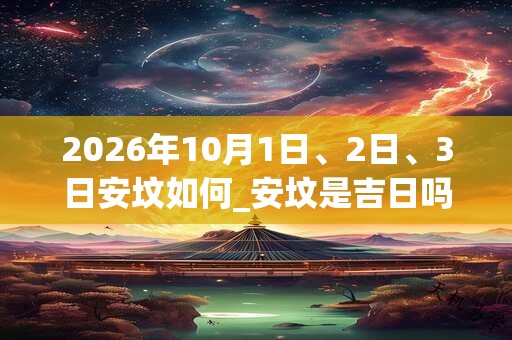 2026年10月1日、2日、3日安坟如何_安坟是吉日吗 2026年10月1日、2日、3日安坟如何_安坟是吉日吗