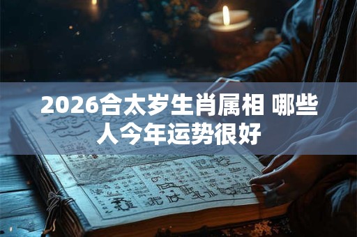 2026合太岁生肖属相 哪些人今年运势很好 2026合太岁生肖属相 哪些人今年运势很好