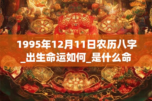 1995年12月11日农历八字_出生命运如何_是什么命