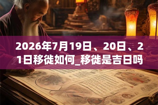 2026年7月19日、20日、21日移徙如何_移徙是吉日吗