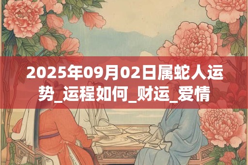 2025年09月02日属蛇人运势_运程如何_财运_爱情 2025年09月02日属蛇人运势_运程如何_财运_爱情