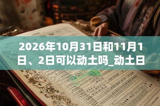 2026年10月31日和11月1日、2日可以动土吗_动土日子好吗 2026年10月31日和11月1日、2日可以动土吗_动土日子好吗