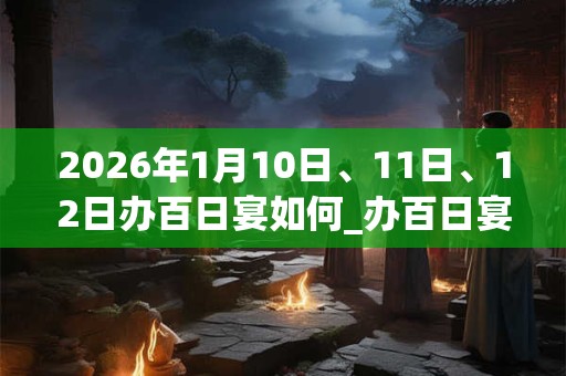 2026年1月10日、11日、12日办百日宴如何_办百日宴是吉日吗