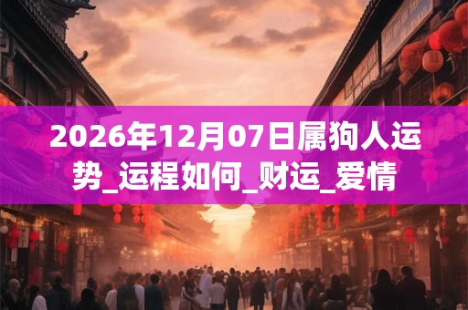 2026年12月07日属狗人运势_运程如何_财运_爱情 2026年12月07日属狗人运势_运程如何_财运_爱情