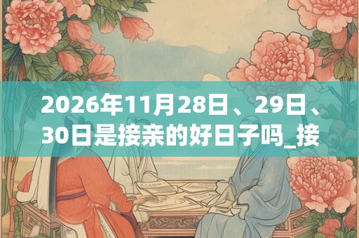 2026年11月28日、29日、30日是接亲的好日子吗_接亲可以吗