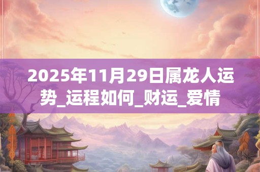 2026年11月29日属龙人运势_运程如何_财运_爱情