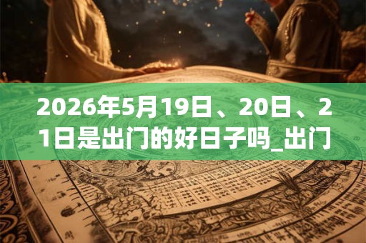 2026年5月19日、20日、21日是出门的好日子吗_出门可以吗 2026年5月19日、20日、21日是出门的好日子吗_出门可以吗