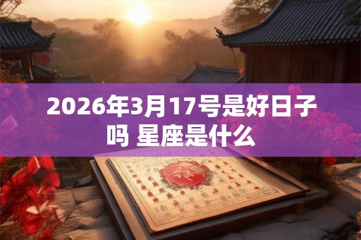 2026年3月17号是好日子吗 星座是什么 2026年3月17号是好日子吗 星座是什么