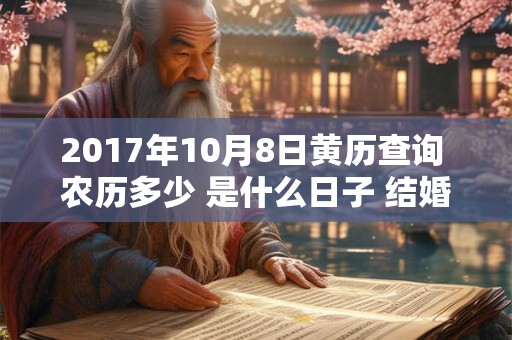 2017年10月8日黄历查询 农历多少 是什么日子 结婚吉时 2017年10月8日黄历查询 农历多少 是什么日子 结婚吉时
