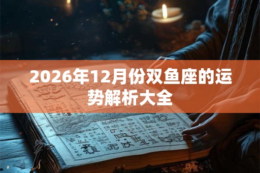 2026年12月份双鱼座的运势解析大全 2026年12月份双鱼座的运势解析大全