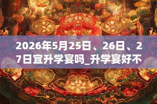 2026年5月25日、26日、27日宜升学宴吗_升学宴好不好 2026年5月25日、26日、27日宜升学宴吗_升学宴好不好