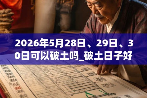 2026年5月28日、29日、30日可以破土吗_破土日子好吗