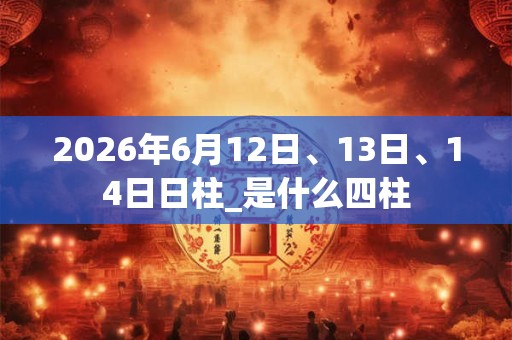 2026年6月12日、13日、14日日柱_是什么四柱