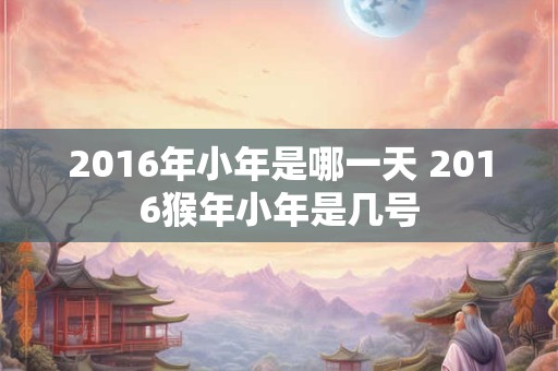 2016年小年是哪一天 2016猴年小年是几号 2016年小年是哪一天 2016猴年小年是几号