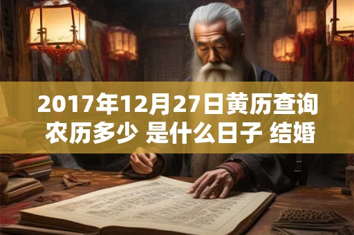 2017年12月27日黄历查询 农历多少 是什么日子 结婚吉时 2017年12月27日黄历查询 农历多少 是什么日子 结婚吉时
