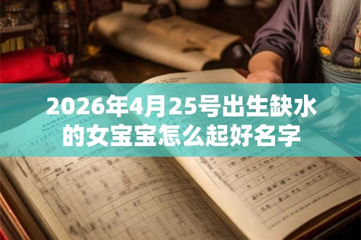 2026年4月25号出生缺水的女宝宝怎么起好名字 2026年4月25号出生缺水的女宝宝怎么起好名字