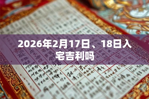 2026年2月17日、18日入宅吉利吗 2026年2月17日、18日入宅吉利吗