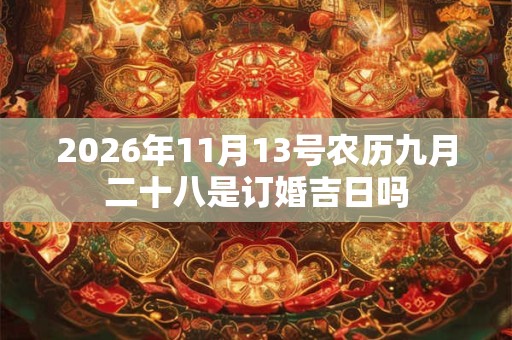 2026年11月13号农历九月二十八是订婚吉日吗 2026年11月13号农历九月二十八是订婚吉日吗