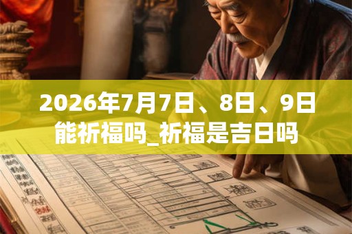 2026年7月7日、8日、9日能祈福吗_祈福是吉日吗 2026年7月7日、8日、9日能祈福吗_祈福是吉日吗