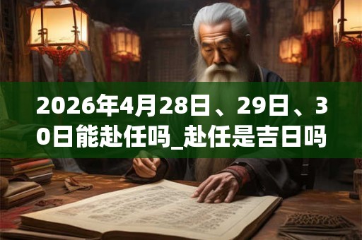 2026年4月28日、29日、30日能赴任吗_赴任是吉日吗 2026年4月28日、29日、30日能赴任吗_赴任是吉日吗