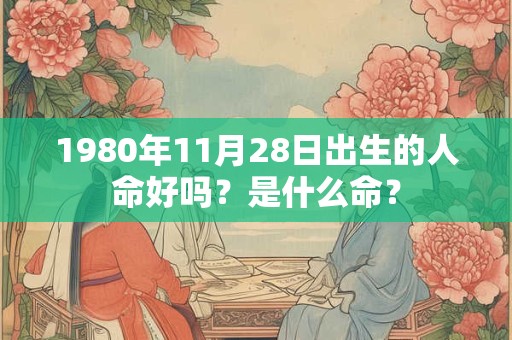 1980年11月28日出生的人命好吗?是什么命? 1980年11月28日出生的人命好吗?是什么命?