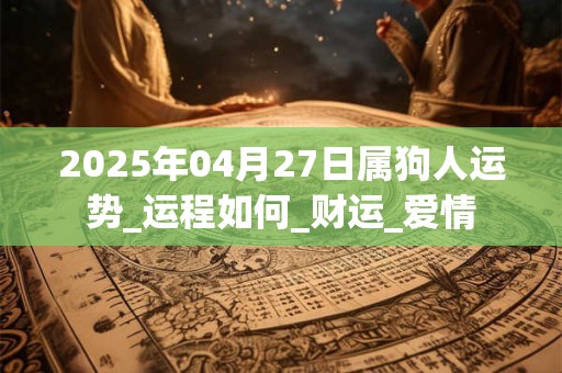 2025年04月27日属狗人运势_运程如何_财运_爱情 2025年04月27日属狗人运势_运程如何_财运_爱情