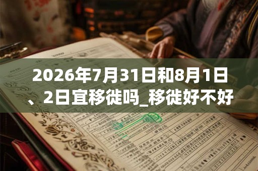 2026年7月31日和8月1日、2日宜移徙吗_移徙好不好