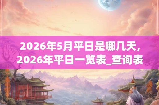 2026年5月平日是哪几天,2026年平日一览表_查询表 2026年5月平日是哪几天,2026年平日一览表_查询表