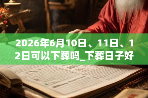 2026年6月10日、11日、12日可以下葬吗_下葬日子好吗