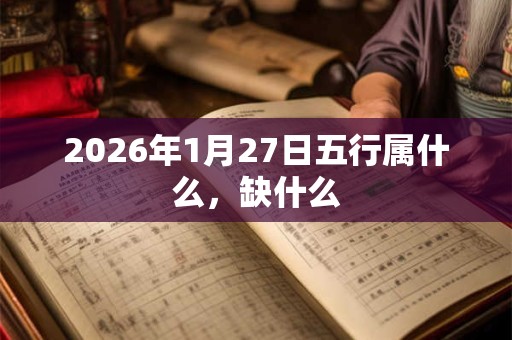 2026年1月27日五行属什么，缺什么