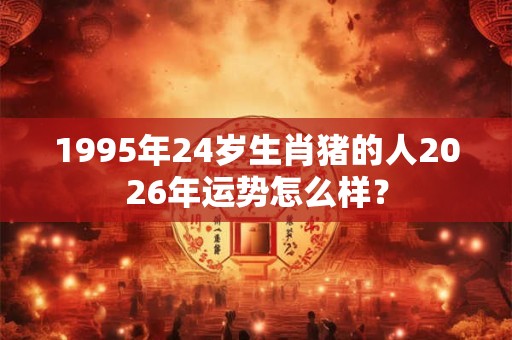 1995年24岁生肖猪的人2026年运势怎么样? 1995年24岁生肖猪的人2026年运势怎么样?