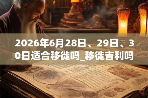 2026年6月28日、29日、30日适合移徙吗_移徙吉利吗 2026年6月28日、29日、30日适合移徙吗_移徙吉利吗