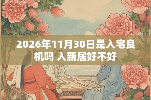 2026年11月30日是入宅良机吗 入新居好不好
