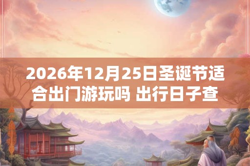 2026年12月25日圣诞节适合出门游玩吗 出行日子查询 2026年12月25日圣诞节适合出门游玩吗 出行日子查询